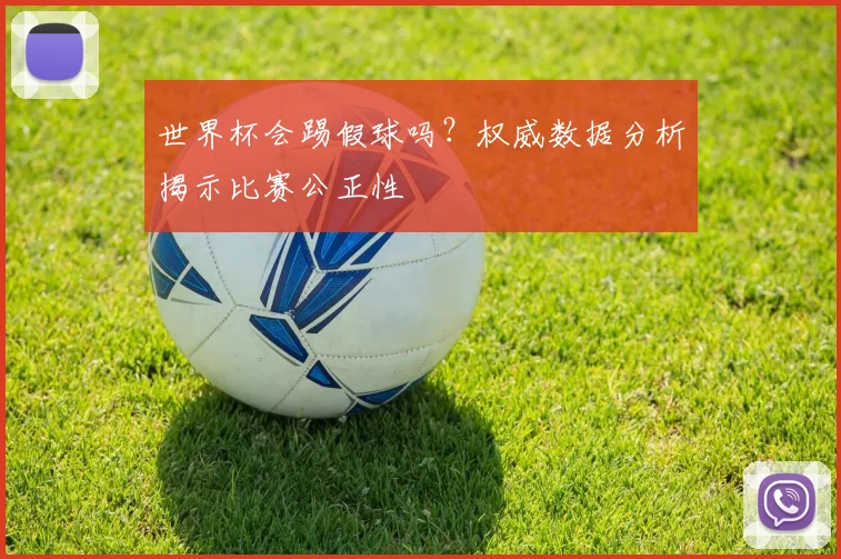 世界杯会踢假球吗?权威数据分析揭示比赛公正性