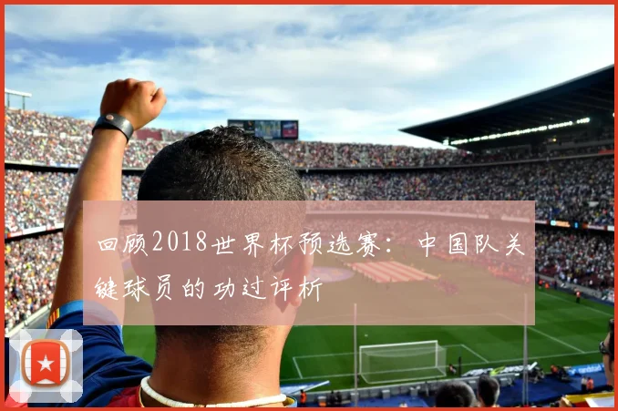 回顾2018世界杯预选赛：中国队关键球员的功过评析