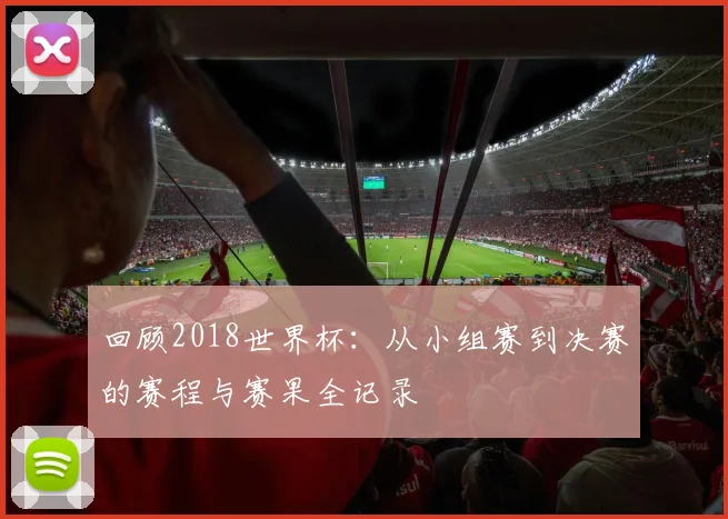回顾2018世界杯：从小组赛到决赛的赛程与赛果全记录