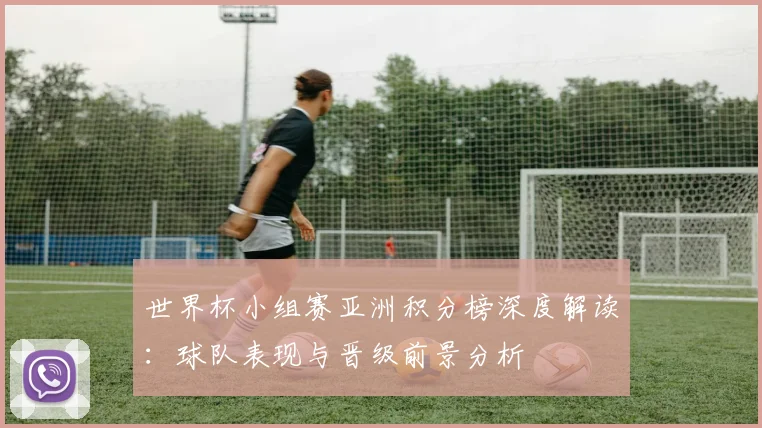 世界杯小组赛亚洲积分榜深度解读:球队表现与晋级前景分析
