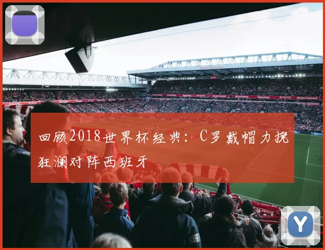 回顾2018世界杯经典：C罗戴帽力挽狂澜对阵西班牙