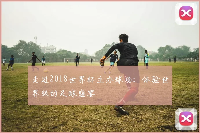 走进2018世界杯主办球场：体验世界级的足球盛宴