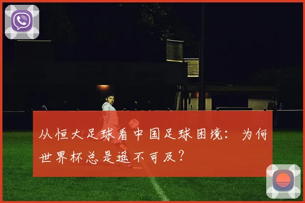 从恒大足球看中国足球困境:为何世界杯总是遥不可及?
