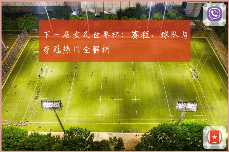 下一届女足世界杯：赛程、球队与夺冠热门全解析