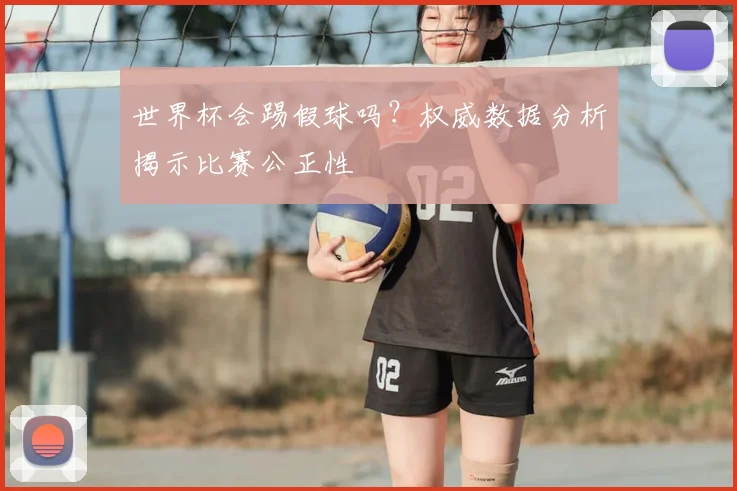 世界杯会踢假球吗?权威数据分析揭示比赛公正性