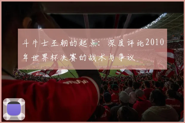 斗牛士王朝的起点：深度评论2010年世界杯决赛的战术与争议