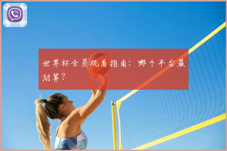 世界杯会员观看指南:哪个平台最划算?