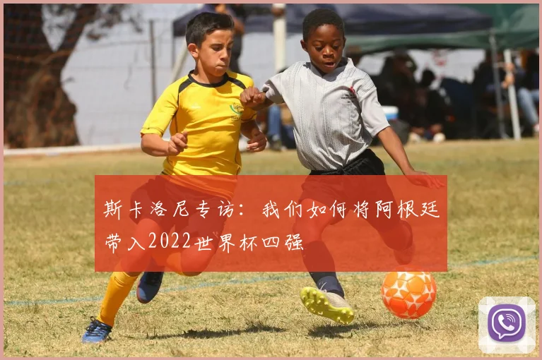 斯卡洛尼专访：我们如何将阿根廷带入2022世界杯四强