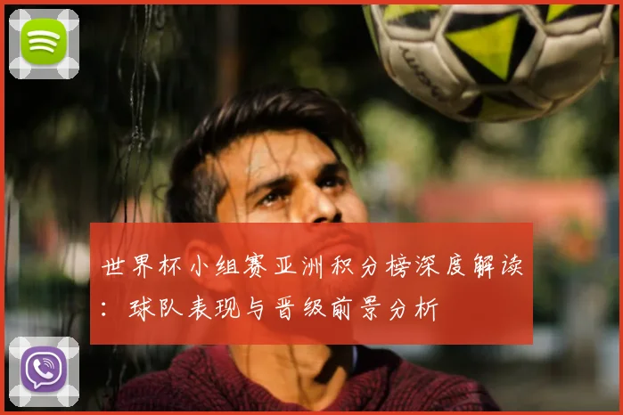 世界杯小组赛亚洲积分榜深度解读:球队表现与晋级前景分析