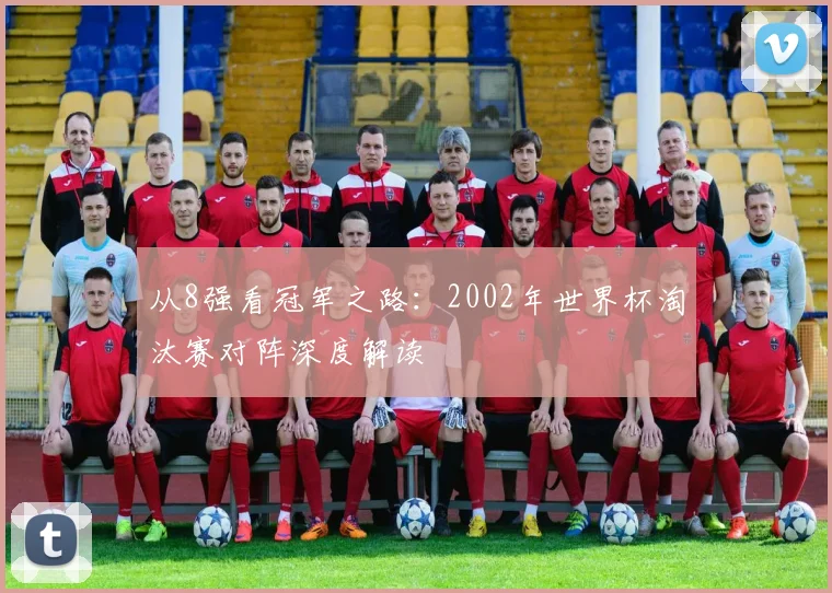 从8强看冠军之路:2002年世界杯淘汰赛对阵深度解读