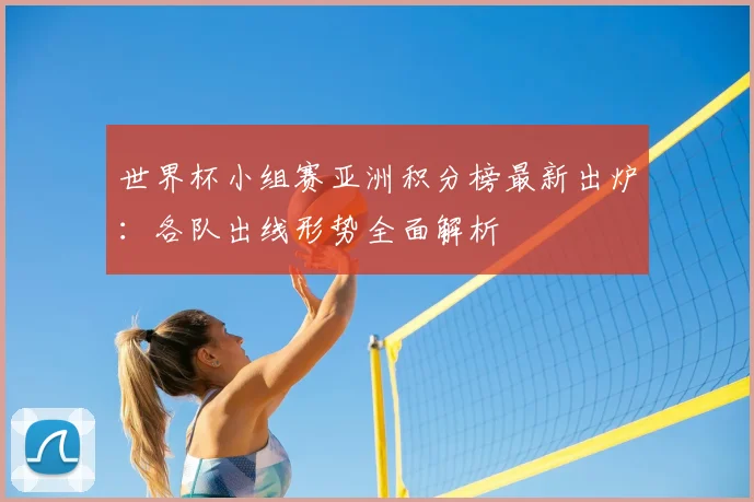 世界杯小组赛亚洲积分榜最新出炉:各队出线形势全面解析