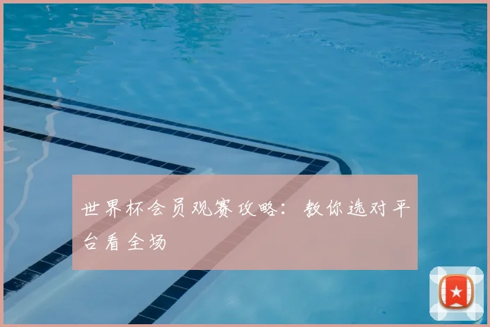 世界杯会员观赛攻略:教你选对平台看全场