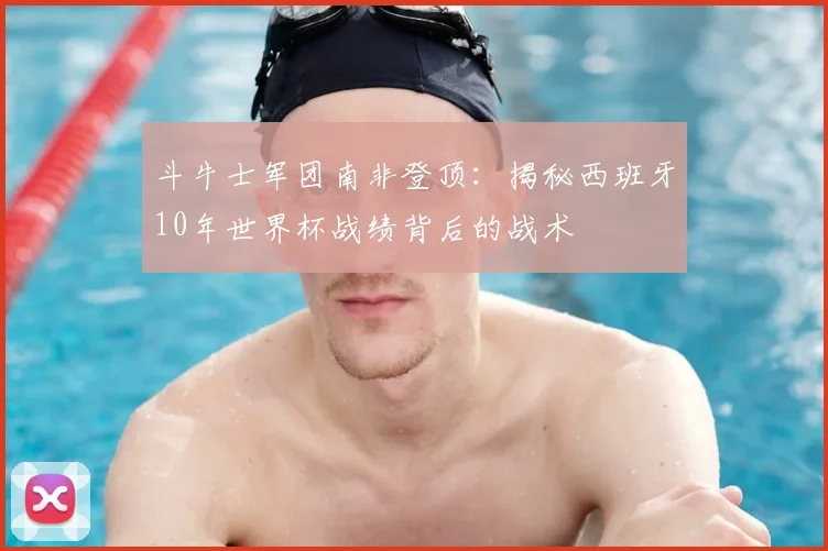 斗牛士军团南非登顶：揭秘西班牙10年世界杯战绩背后的战术