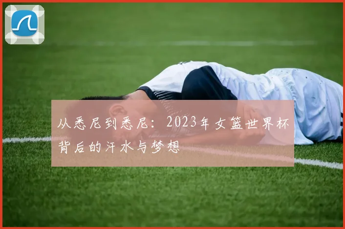从悉尼到悉尼:2023年女篮世界杯背后的汗水与梦想