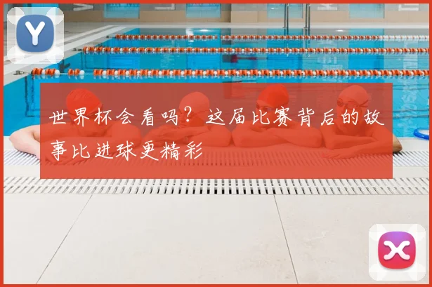 世界杯会看吗?这届比赛背后的故事比进球更精彩