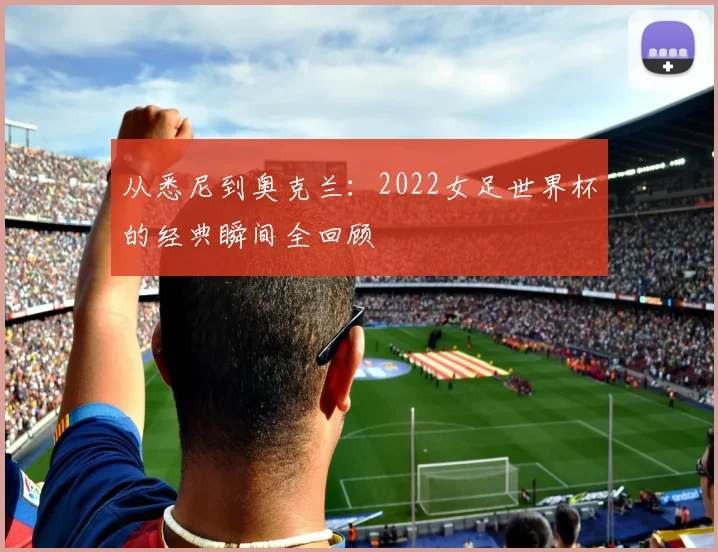 从悉尼到奥克兰:2022女足世界杯的经典瞬间全回顾