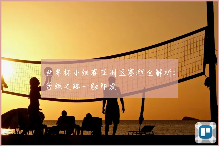世界杯小组赛亚洲区赛程全解析：晋级之路一触即发