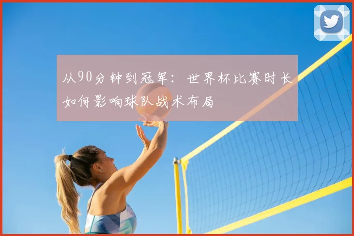 从90分钟到冠军:世界杯比赛时长如何影响球队战术布局