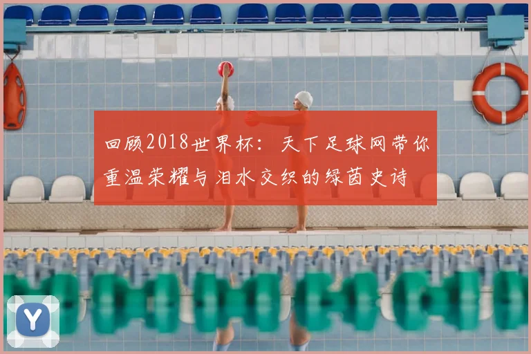 回顾2018世界杯：天下足球网带你重温荣耀与泪水交织的绿茵史诗