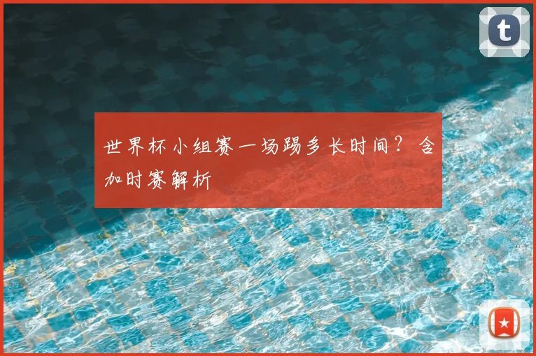 世界杯小组赛一场踢多长时间?含加时赛解析