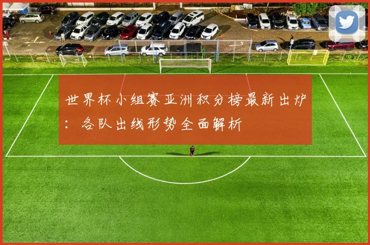 世界杯小组赛亚洲积分榜最新出炉:各队出线形势全面解析