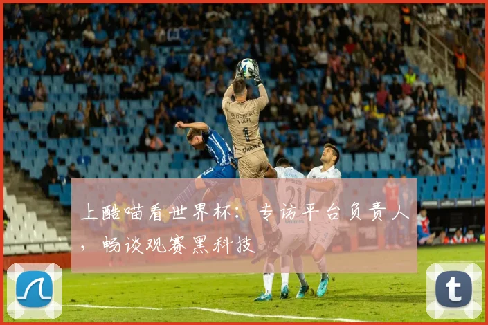 上酷喵看世界杯:专访平台负责人,畅谈观赛黑科技