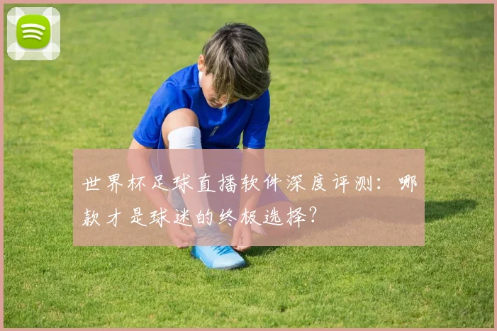 世界杯足球直播软件深度评测:哪款才是球迷的终极选择?