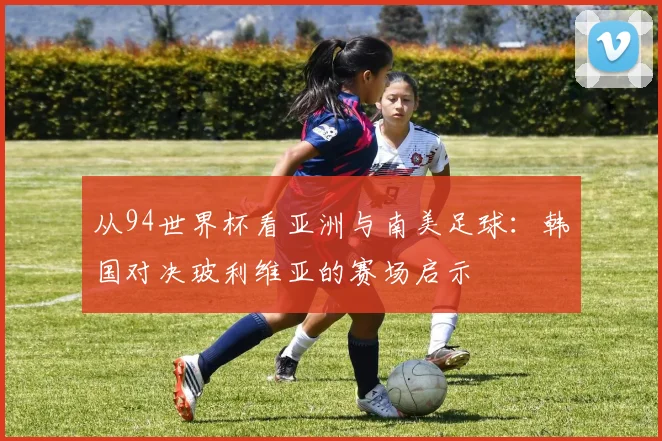 从94世界杯看亚洲与南美足球:韩国对决玻利维亚的赛场启示