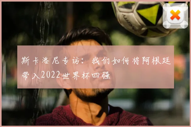 斯卡洛尼专访：我们如何将阿根廷带入2022世界杯四强