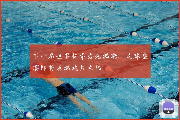 下一届世界杯举办地揭晓:足球盛宴即将点燃这片大陆
