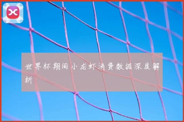 世界杯期间小龙虾消费数据深度解析