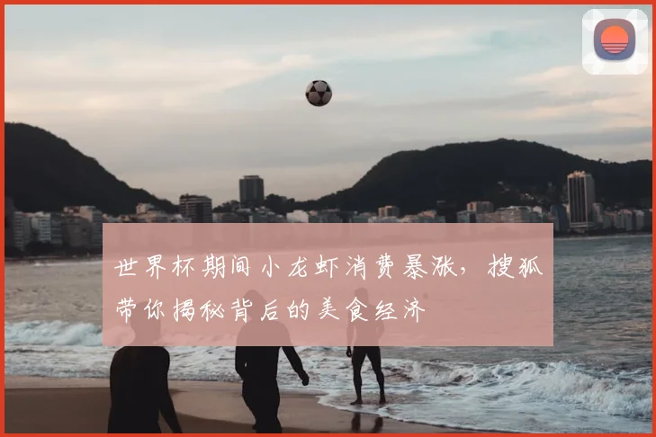 世界杯期间小龙虾消费暴涨，搜狐带你揭秘背后的美食经济