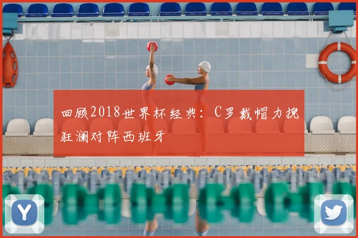 回顾2018世界杯经典：C罗戴帽力挽狂澜对阵西班牙