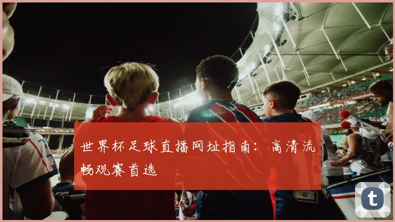 世界杯足球直播网址指南:高清流畅观赛首选