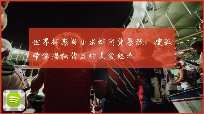 世界杯期间小龙虾消费暴涨,搜狐带你揭秘背后的美食经济