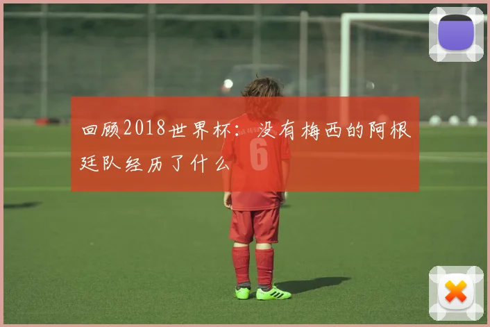 回顾2018世界杯：没有梅西的阿根廷队经历了什么