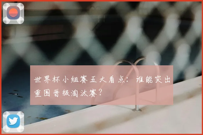 世界杯小组赛五大看点：谁能突出重围晋级淘汰赛？