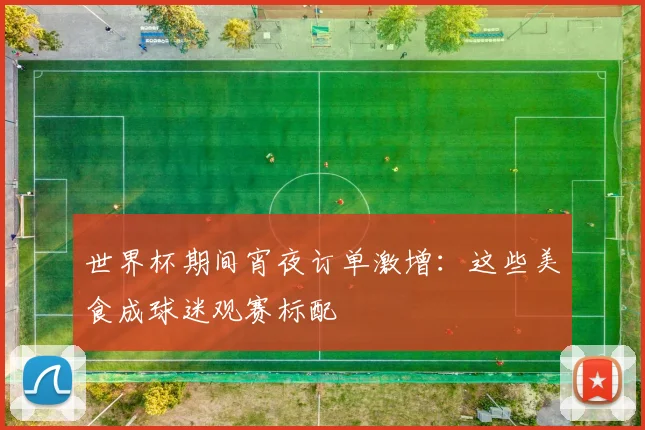 世界杯期间宵夜订单激增:这些美食成球迷观赛标配