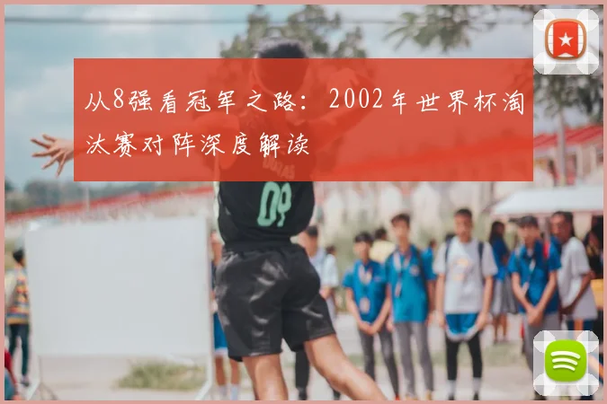 从8强看冠军之路：2002年世界杯淘汰赛对阵深度解读