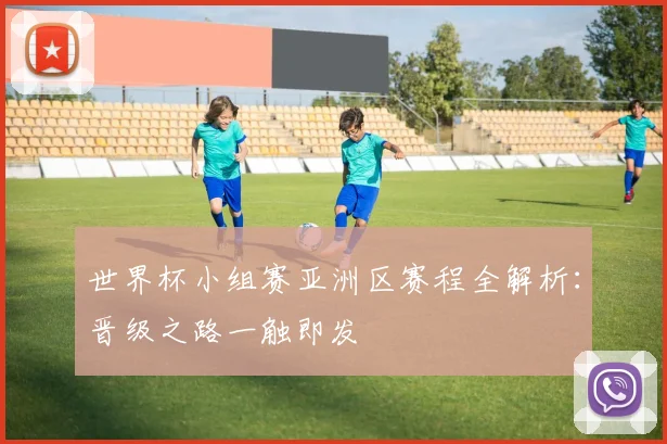 世界杯小组赛亚洲区赛程全解析:晋级之路一触即发