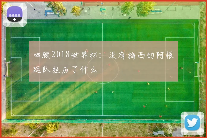 回顾2018世界杯：没有梅西的阿根廷队经历了什么